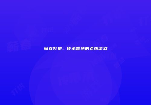 蕲春打拱：传承智慧的老牌游戏