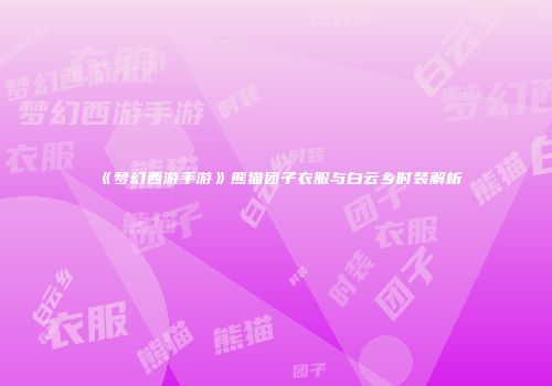 《梦幻西游手游》熊猫团子衣服与白云乡时装解析