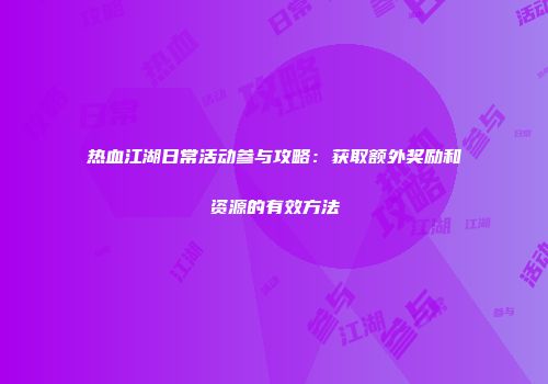 热血江湖日常活动参与攻略：获取额外奖励和资源的有效方法