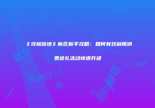 《攻城掠地》新区新手攻略：如何有效利用消费送礼活动快速升级