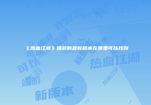 《热血江湖》端游的最新版本在哪里可以找到