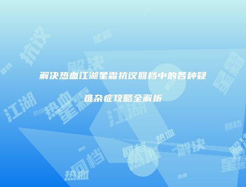 解决热血江湖星霜抗议回档中的各种疑难杂症攻略全解析