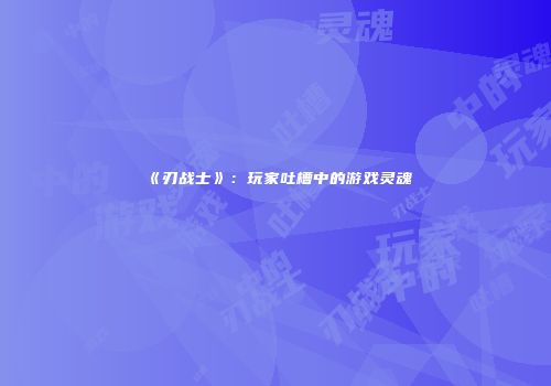 《刃战士》：玩家吐槽中的游戏灵魂