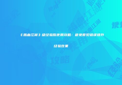 《热血江湖》级经验珠使用攻略：避免常见错误提升经验效果