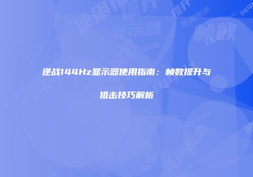 逆战144Hz显示器使用指南：帧数提升与狙击技巧解析