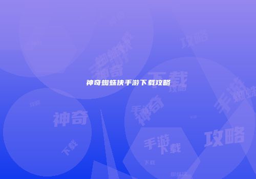 神奇蜘蛛侠手游下载攻略