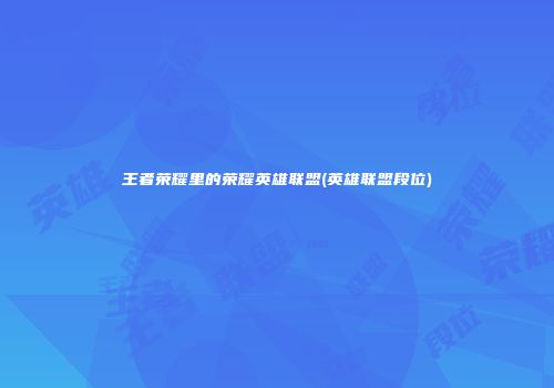 王者荣耀里的荣耀英雄联盟(英雄联盟段位)
