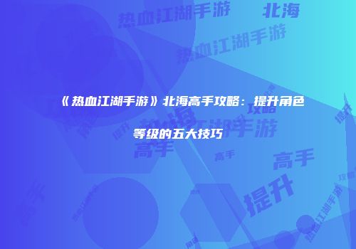 《热血江湖手游》北海高手攻略：提升角色等级的五大技巧