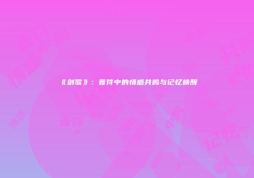 《剑歌》：音符中的情感共鸣与记忆唤醒