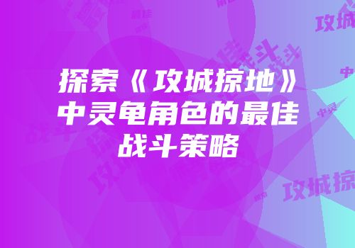 探索《攻城掠地》中灵龟角色的最佳战斗策略