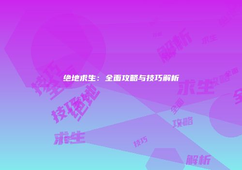 绝地求生：全面攻略与技巧解析