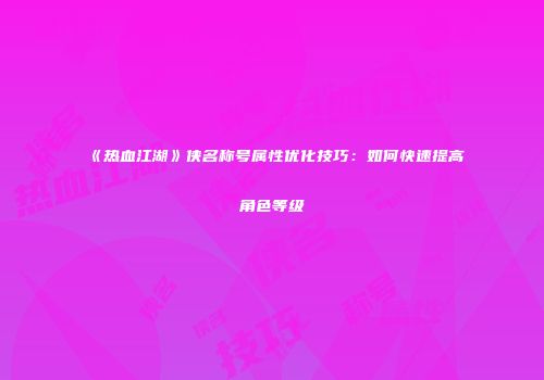 《热血江湖》侠名称号属性优化技巧：如何快速提高角色等级