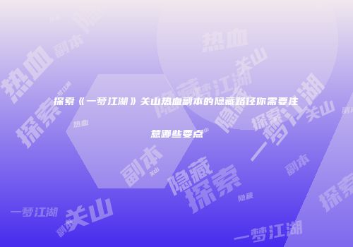 探索《一梦江湖》关山热血副本的隐藏路径你需要注意哪些要点