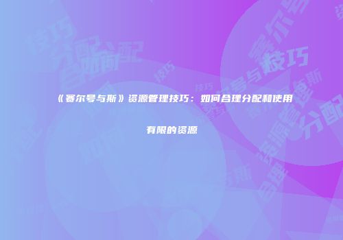 《赛尔号与斯》资源管理技巧：如何合理分配和使用有限的资源