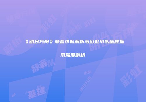 《明日方舟》静音小队解析与彩虹小队基建指南深度解析