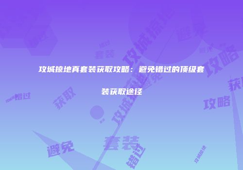攻城掠地真套装获取攻略:避免错过的顶级套装获取途径