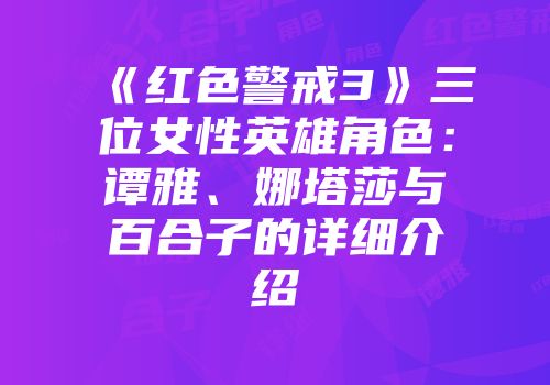 《红色警戒3》三位女性英雄角色：谭雅、娜塔莎与百合子的详细介绍