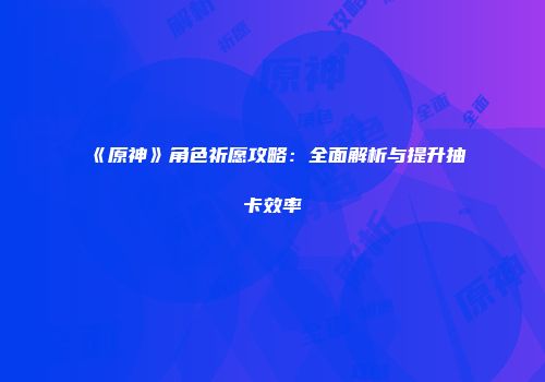 《原神》角色祈愿攻略：全面解析与提升抽卡效率