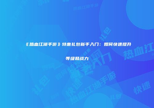 《热血江湖手游》特惠礼包新手入门：如何快速提升等级和战力