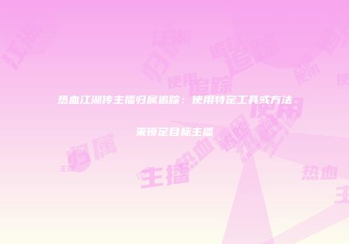 热血江湖传主播归属追踪：使用特定工具或方法来锁定目标主播