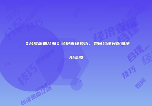 《台湾热血江湖》经济管理技巧:如何合理分配和使用资源