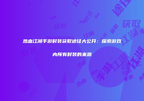 热血江湖手游时装获取途径大公开：探索游戏内所有时装的来源