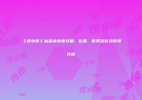 《逆水寒》仙居皮皮寒攻略：位置、任务及游戏背景详解
