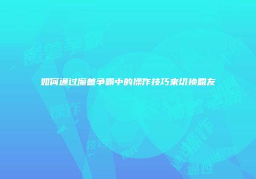 如何通过魔兽争霸中的操作技巧来切换盟友