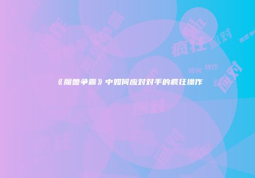 《魔兽争霸》中如何应对对手的疯狂操作
