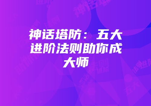 神话塔防：五大进阶法则助你成大师