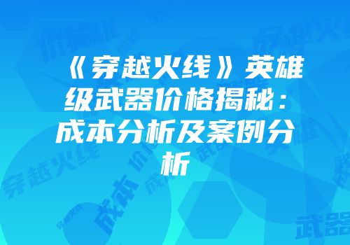《穿越火线》英雄级武器价格揭秘：成本分析及案例分析