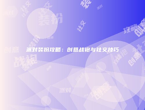 派对装扮攻略：创意战袍与社交技巧