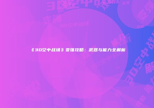 《3D空中战场》变强攻略：武器与能力全解析