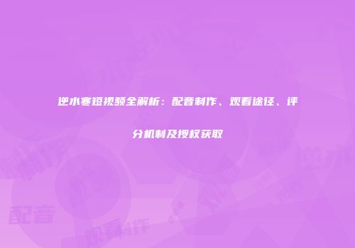 逆水寒短视频全解析：配音制作、观看途径、评分机制及授权获取
