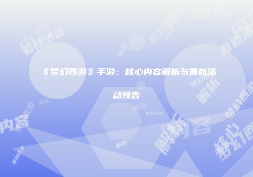 《梦幻西游》手游：核心内容解析与最新活动预告