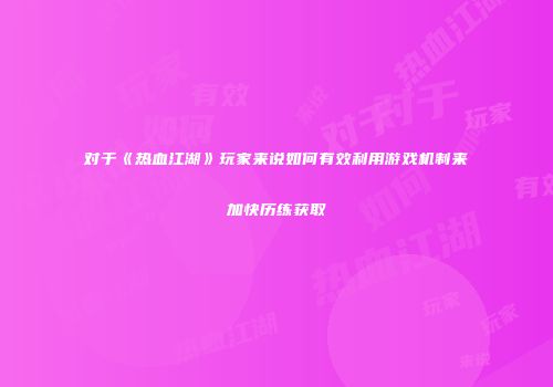 对于《热血江湖》玩家来说如何有效利用游戏机制来加快历练获取