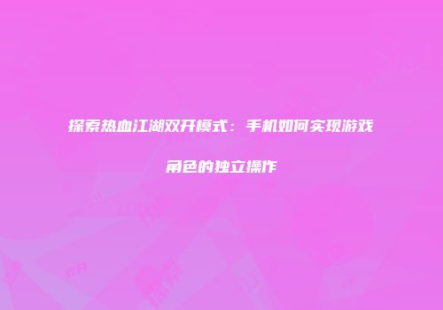 探索热血江湖双开模式：手机如何实现游戏角色的独立操作