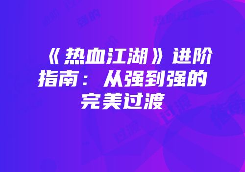 《热血江湖》进阶指南：从强到强的完美过渡