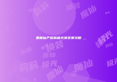 黑魔仙严莉莉极光换装赛攻略