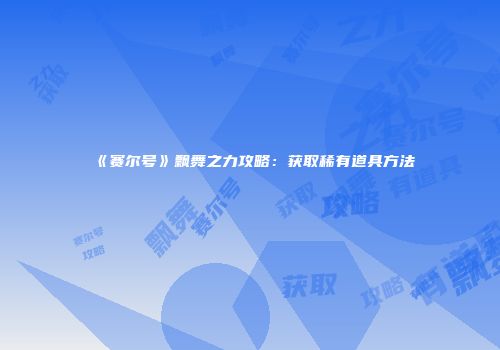 《赛尔号》飘舞之力攻略：获取稀有道具方法