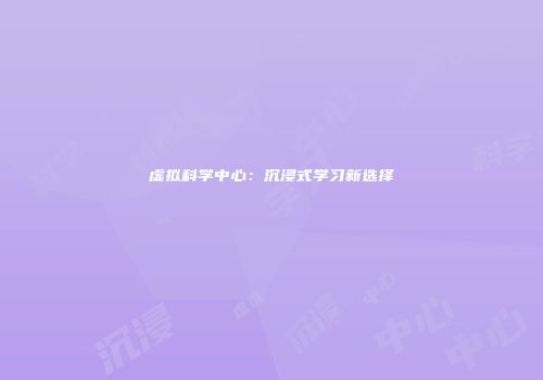 虚拟科学中心：沉浸式学习新选择