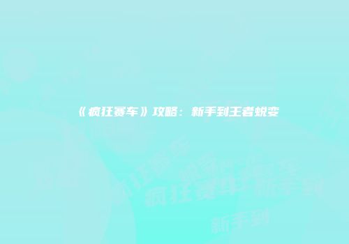 《疯狂赛车》攻略：新手到王者蜕变