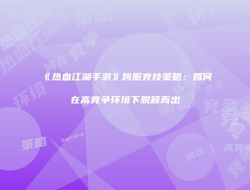 《热血江湖手游》跨服竞技策略:如何在高竞争环境下脱颖而出