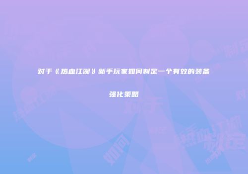 对于《热血江湖》新手玩家如何制定一个有效的装备强化策略