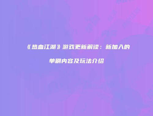 《热血江湖》游戏更新解读：新加入的单刷内容及玩法介绍