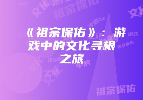 《祖宗保佑》：游戏中的文化寻根之旅