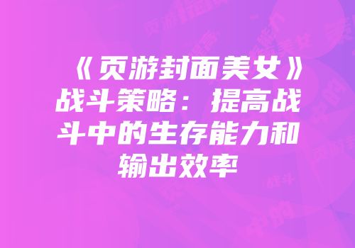 《页游封面美女》战斗策略：提高战斗中的生存能力和输出效率