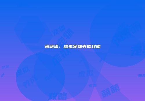 萌萌蛋：虚拟宠物养成攻略