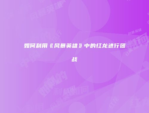 如何利用《风暴英雄》中的红龙进行团战