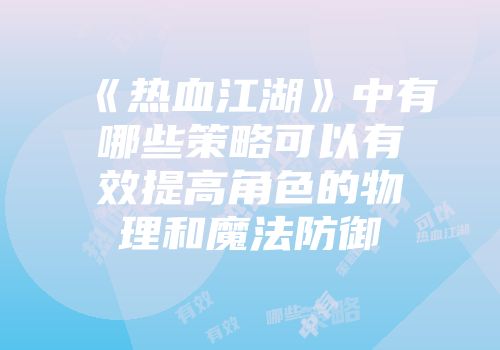 《热血江湖》中有哪些策略可以有效提高角色的物理和魔法防御